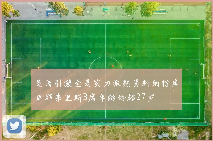 皇马引援全是实力派熟男科纳特库库邓弗里斯B席年龄均超27岁