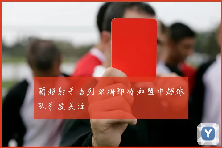 葡超射手吉列尔梅即将加盟中超球队引发关注