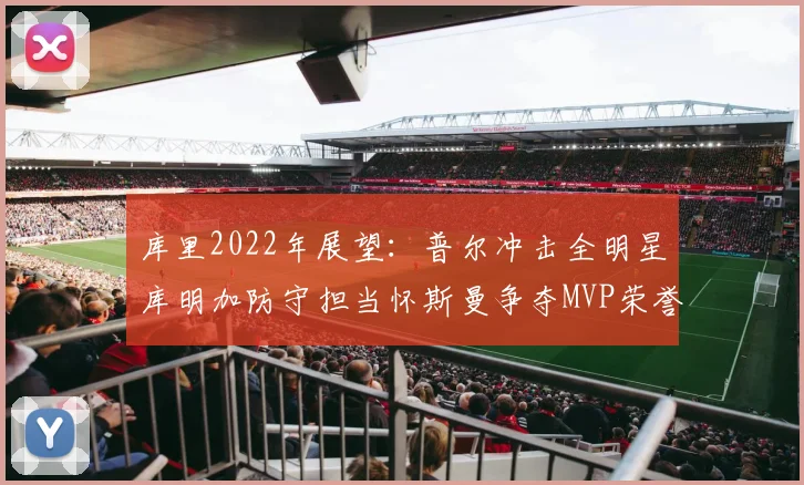 库里2022年展望：普尔冲击全明星库明加防守担当怀斯曼争夺MVP荣誉