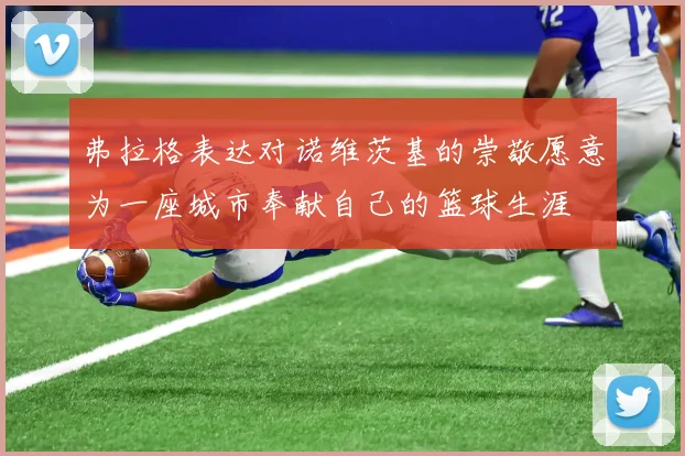 弗拉格表达对诺维茨基的崇敬愿意为一座城市奉献自己的篮球生涯