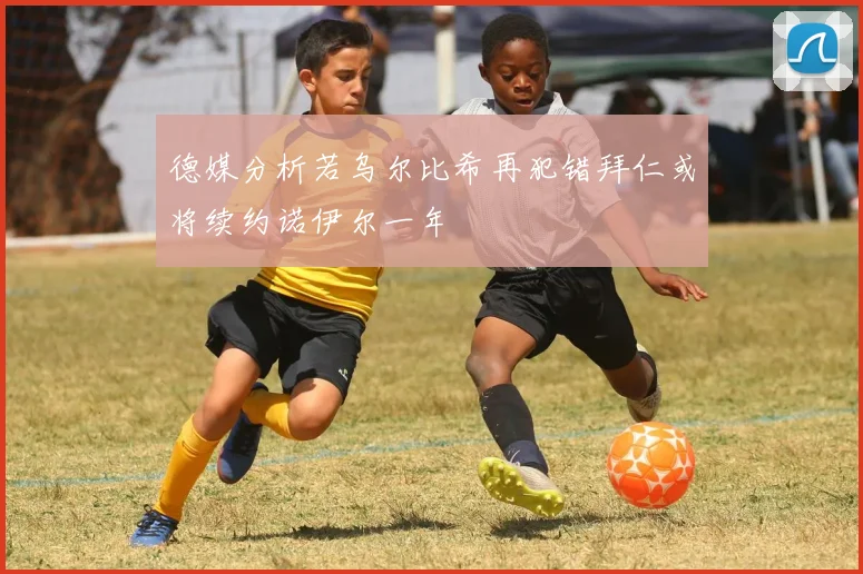 德媒分析若乌尔比希再犯错拜仁或将续约诺伊尔一年
