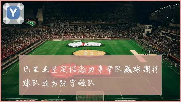 巴里亚坚定信念力争带队赢球期待球队成为防守强队