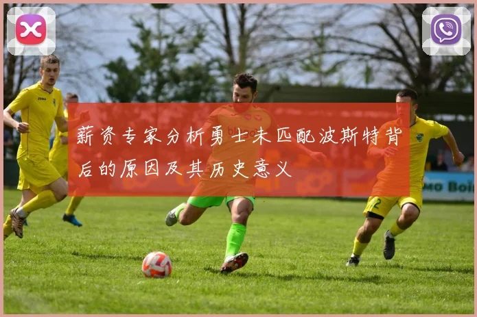 薪资专家分析勇士未匹配波斯特背后的原因及其历史意义