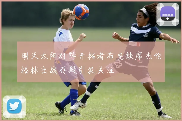 明天太阳对阵开拓者布克缺席杰伦格林出战存疑引发关注