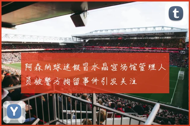 阿森纳球迷假冒水晶宫场馆管理人员被警方拘留事件引发关注
