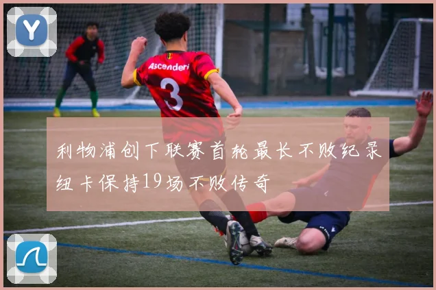 利物浦创下联赛首轮最长不败纪录纽卡保持19场不败传奇