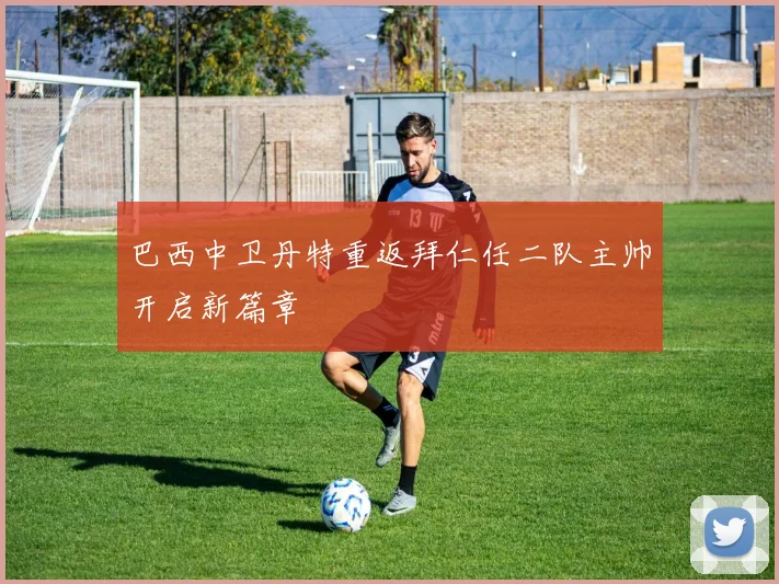 巴西中卫丹特重返拜仁任二队主帅开启新篇章