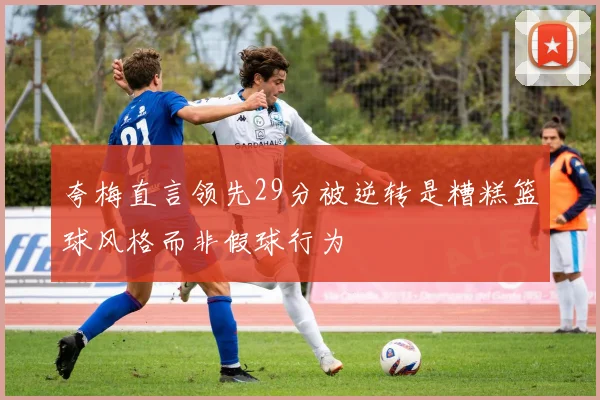 夸梅直言领先29分被逆转是糟糕篮球风格而非假球行为