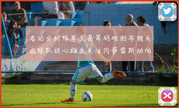 名记分析绿军交易筹码难测布朗或成球队核心雄鹿关注冈萨雷斯动向