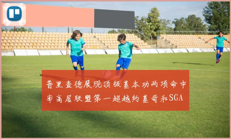 普里查德展现顶级基本功两项命中率高居联盟第一超越约基奇和SGA