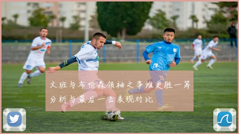 文班与布伦森领袖之争谁更胜一筹分析与最后一击表现对比