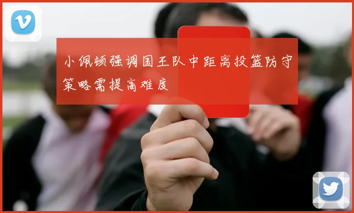 小佩顿强调国王队中距离投篮防守策略需提高难度