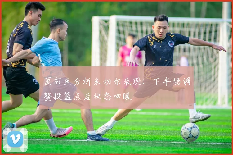莫布里分析米切尔表现：下半场调整投篮点后状态回暖
