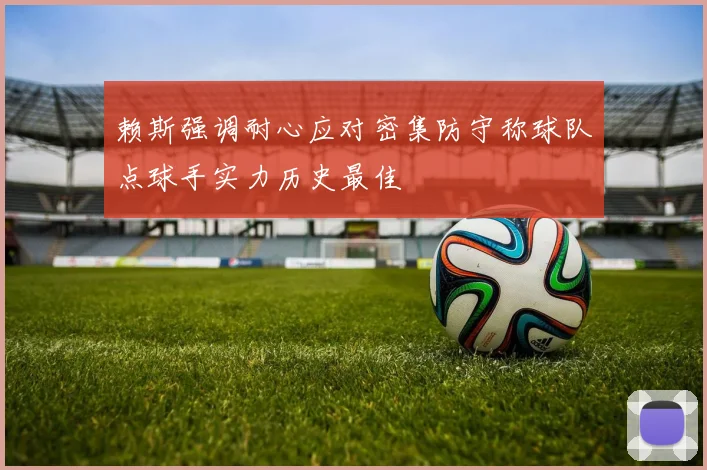 赖斯强调耐心应对密集防守称球队点球手实力历史最佳