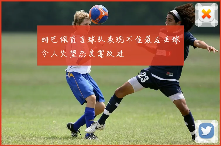 姆巴佩直言球队表现不佳最后丢球令人失望态度需改进