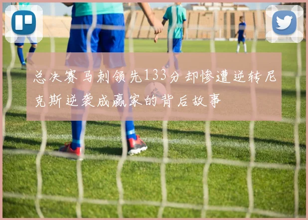 总决赛马刺领先133分却惨遭逆转尼克斯逆袭成赢家的背后故事