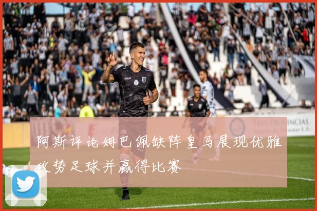 阿斯评论姆巴佩缺阵皇马展现优雅攻势足球并赢得比赛