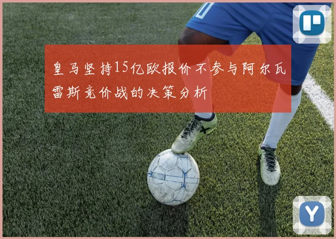 皇马坚持15亿欧报价不参与阿尔瓦雷斯竞价战的决策分析