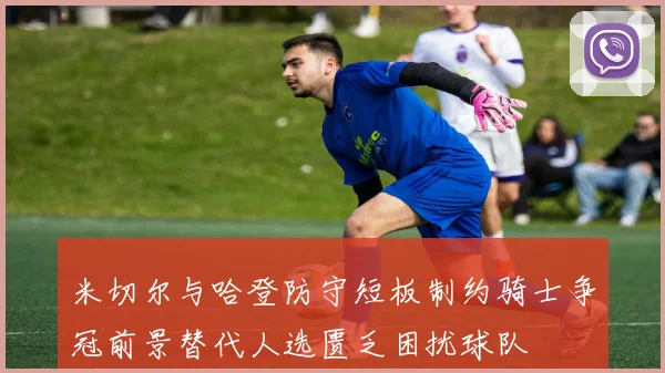 米切尔与哈登防守短板制约骑士争冠前景替代人选匮乏困扰球队