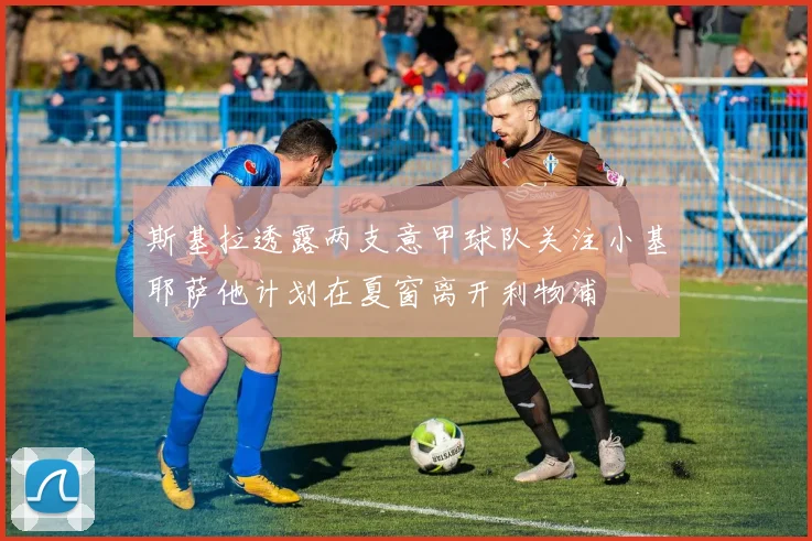 斯基拉透露两支意甲球队关注小基耶萨他计划在夏窗离开利物浦