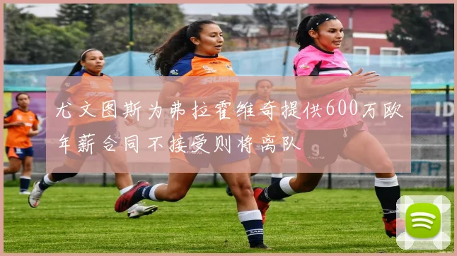 尤文图斯为弗拉霍维奇提供600万欧年薪合同不接受则将离队