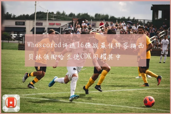 Whoscored评选16强战最佳阵容梅西贝林领衔哈兰德CDK闪耀其中