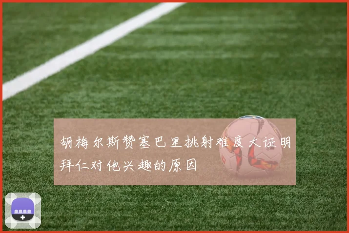 胡梅尔斯赞塞巴里挑射难度大证明拜仁对他兴趣的原因