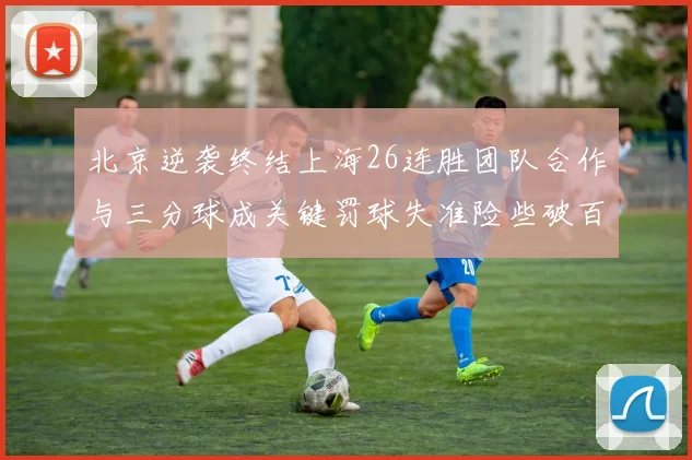 北京逆袭终结上海26连胜团队合作与三分球成关键罚球失准险些破百