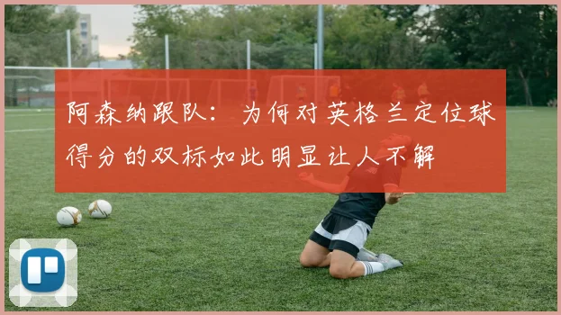 阿森纳跟队：为何对英格兰定位球得分的双标如此明显让人不解