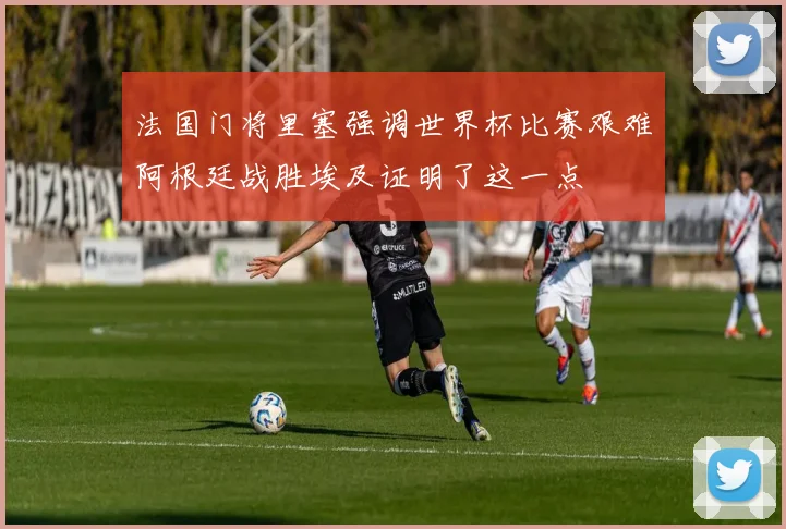 法国门将里塞强调世界杯比赛艰难阿根廷战胜埃及证明了这一点
