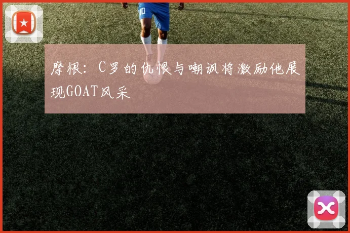 摩根：C罗的仇恨与嘲讽将激励他展现GOAT风采