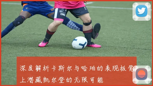 深度解析卡斯尔与哈珀的表现板凳上潜藏凯尔登的无限可能