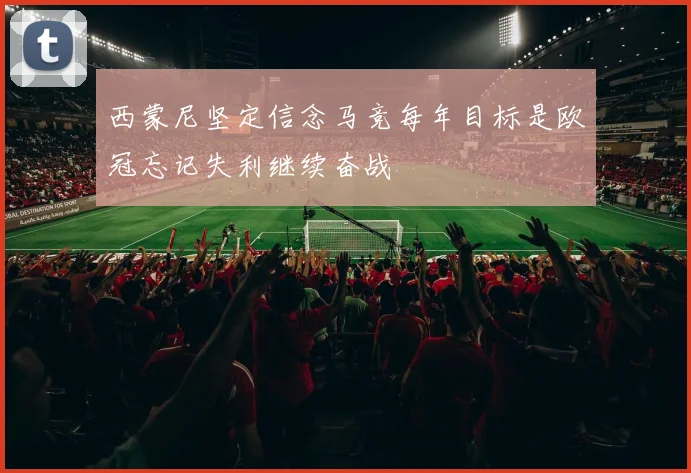 西蒙尼坚定信念马竞每年目标是欧冠忘记失利继续奋战