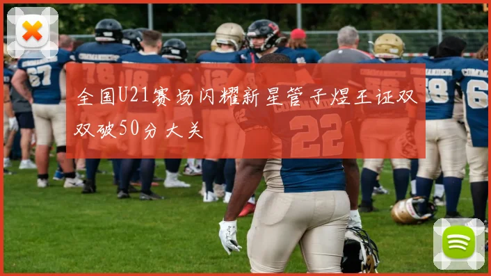 全国U21赛场闪耀新星管子煜王证双双破50分大关
