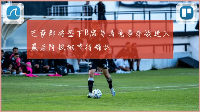 巴萨即将签下B席与马竞争夺战进入最后阶段细节待确认