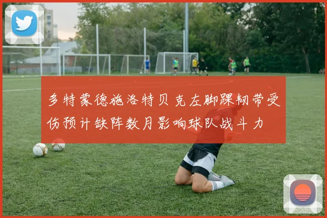 多特蒙德施洛特贝克左脚踝韧带受伤预计缺阵数月影响球队战斗力