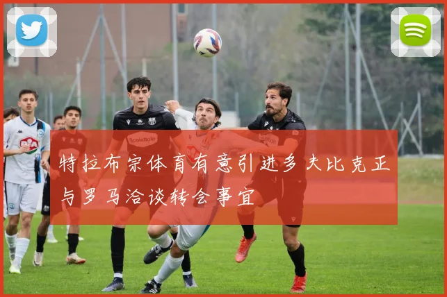 特拉布宗体育有意引进多夫比克正与罗马洽谈转会事宜
